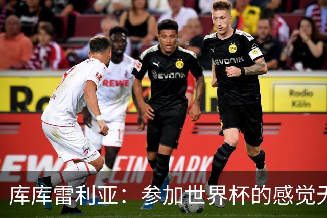 库库雷利亚：参加世界杯的感觉无与伦比，在决赛进球犹如梦想成真