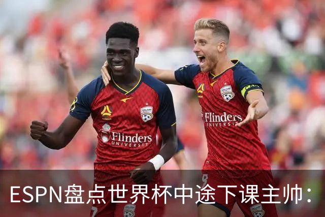 ESPN盘点世界杯中途下课主帅：拉穆奇上榜 洛佩特吉、车范根在列